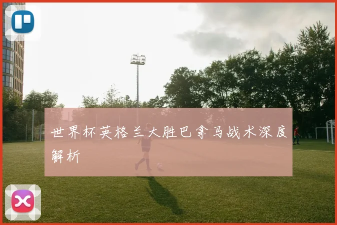 世界杯英格兰大胜巴拿马战术深度解析