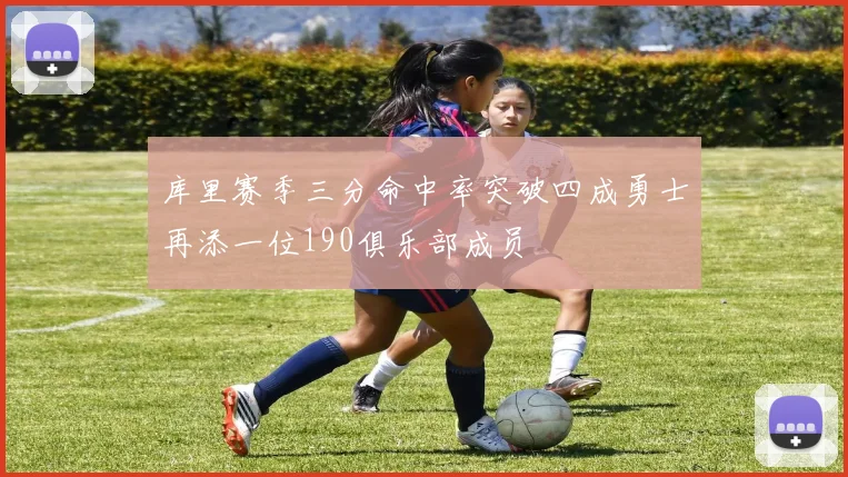 库里赛季三分命中率突破四成勇士再添一位190俱乐部成员