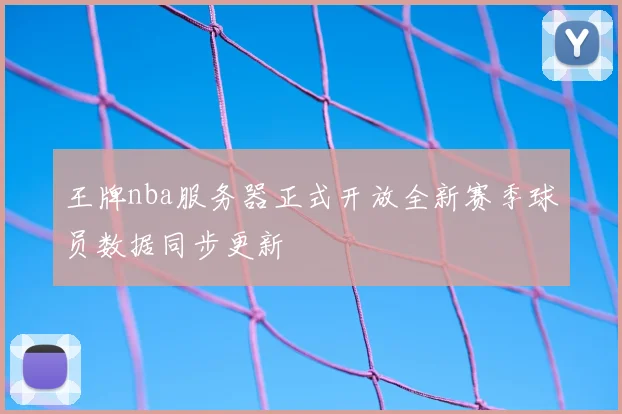 王牌nba服务器正式开放全新赛季球员数据同步更新
