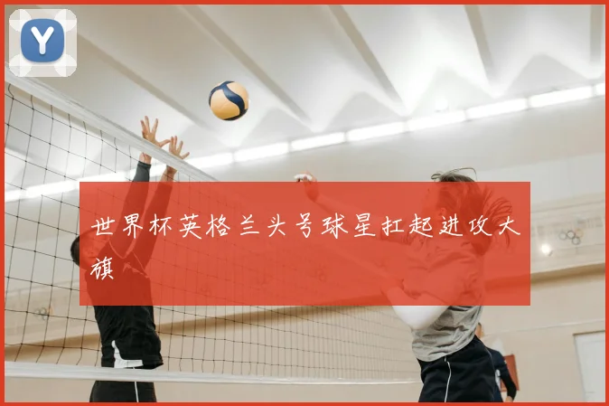 世界杯英格兰头号球星扛起进攻大旗