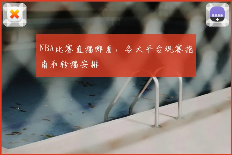 NBA比赛直播哪看,各大平台观赛指南和转播安排