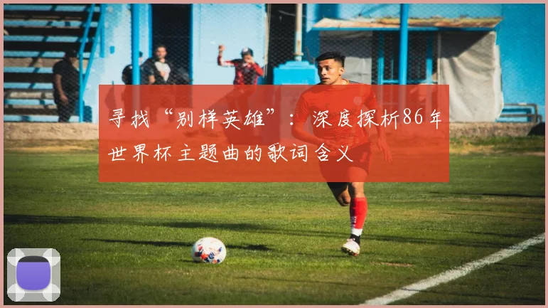 寻找“别样英雄”:深度探析86年世界杯主题曲的歌词含义
