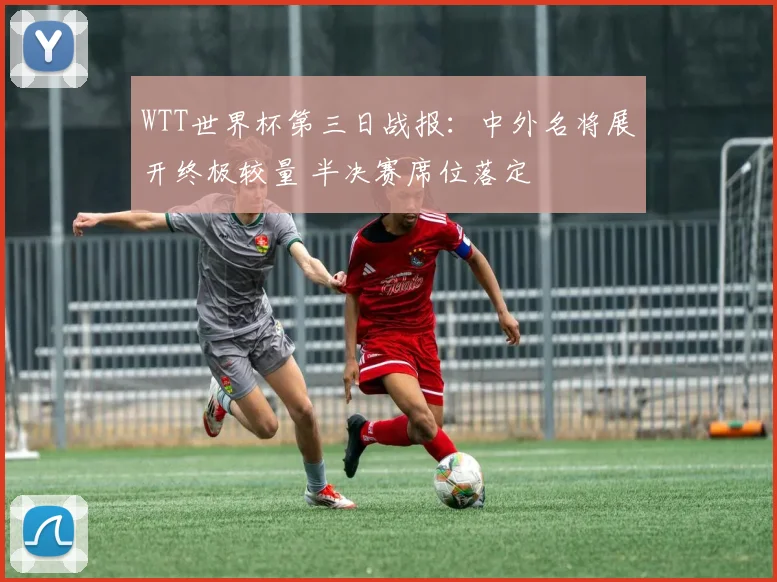 WTT世界杯第三日战报:中外名将展开终极较量 半决赛席位落定