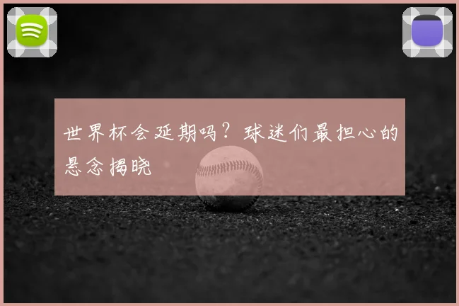 世界杯会延期吗?球迷们最担心的悬念揭晓