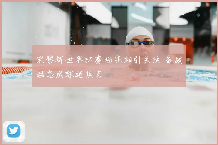 宋黎辉世界杯赛场亮相引关注 备战动态成球迷焦点