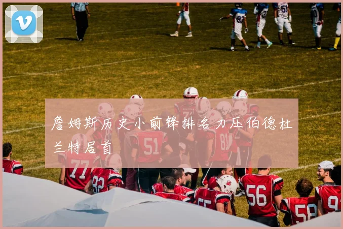 詹姆斯历史小前锋排名力压伯德杜兰特居首