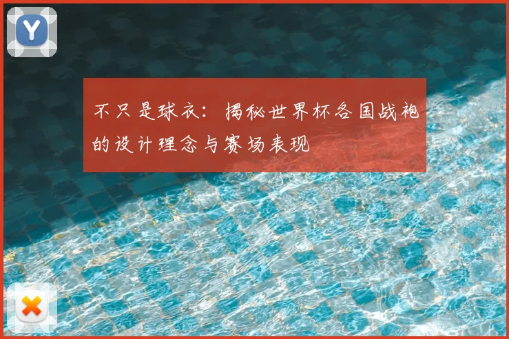 不只是球衣：揭秘世界杯各国战袍的设计理念与赛场表现