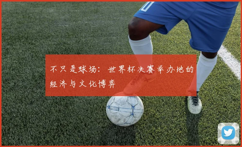 不只是球场：世界杯决赛举办地的经济与文化博弈