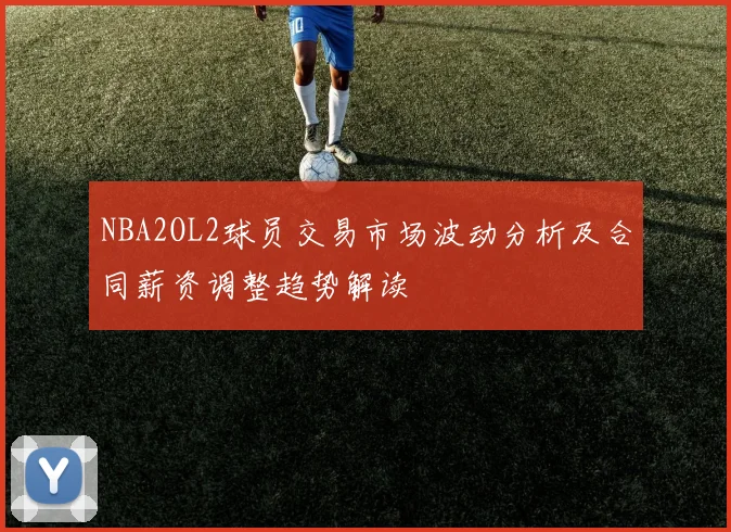 NBA2OL2球员交易市场波动分析及合同薪资调整趋势解读