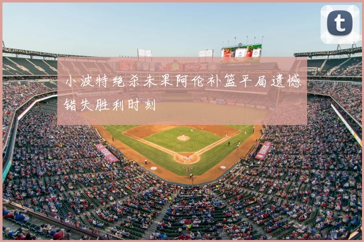 小波特绝杀未果阿伦补篮平局遗憾错失胜利时刻