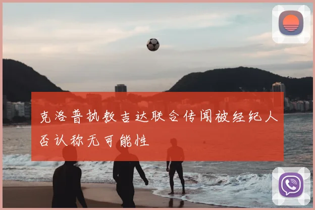 克洛普执教吉达联合传闻被经纪人否认称无可能性