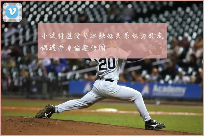 小波特澄清与冰辣妹关系仅为好友偶遇并非偷腥传闻