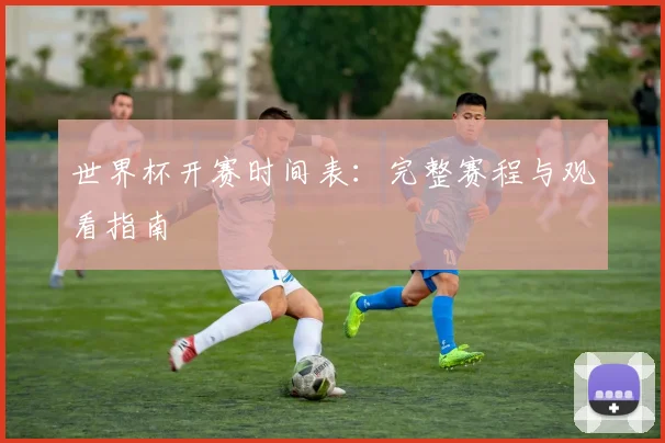世界杯开赛时间表:完整赛程与观看指南