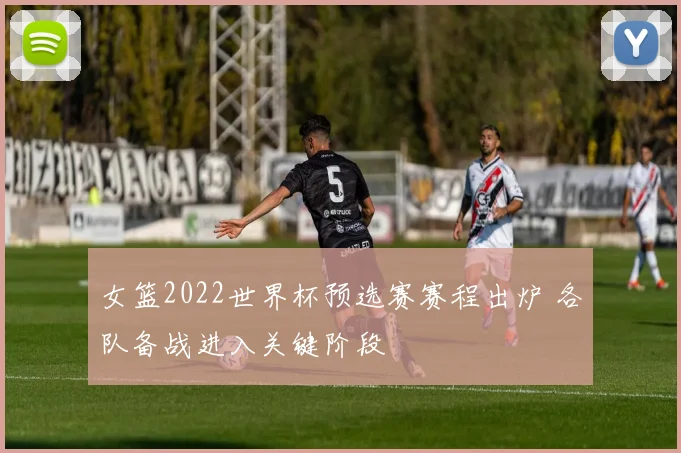 女篮2022世界杯预选赛赛程出炉 各队备战进入关键阶段