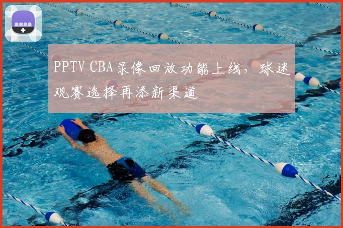 PPTV CBA录像回放功能上线，球迷观赛选择再添新渠道