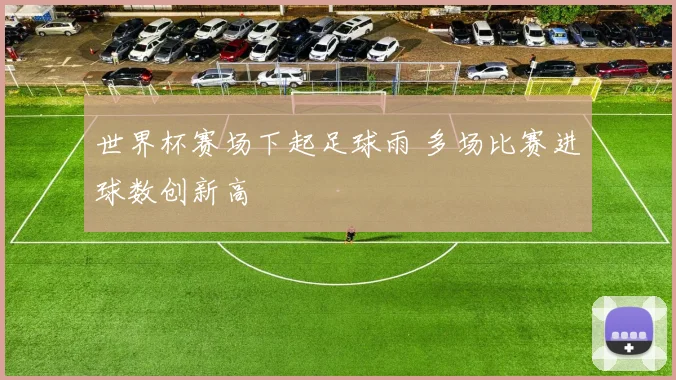 世界杯赛场下起足球雨 多场比赛进球数创新高