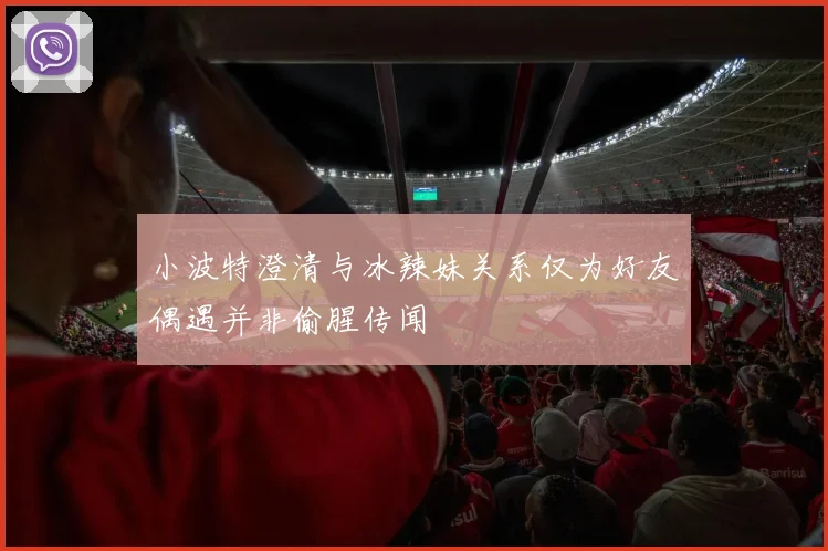 小波特澄清与冰辣妹关系仅为好友偶遇并非偷腥传闻