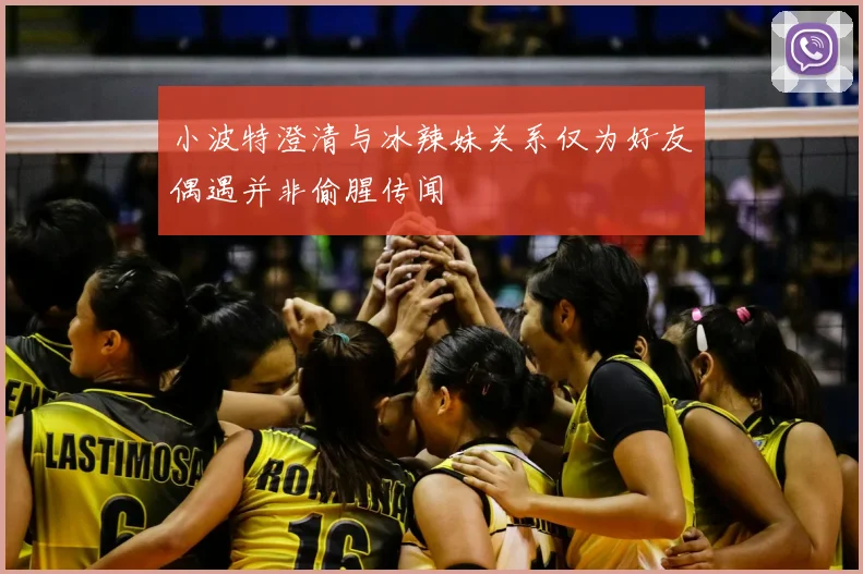 小波特澄清与冰辣妹关系仅为好友偶遇并非偷腥传闻