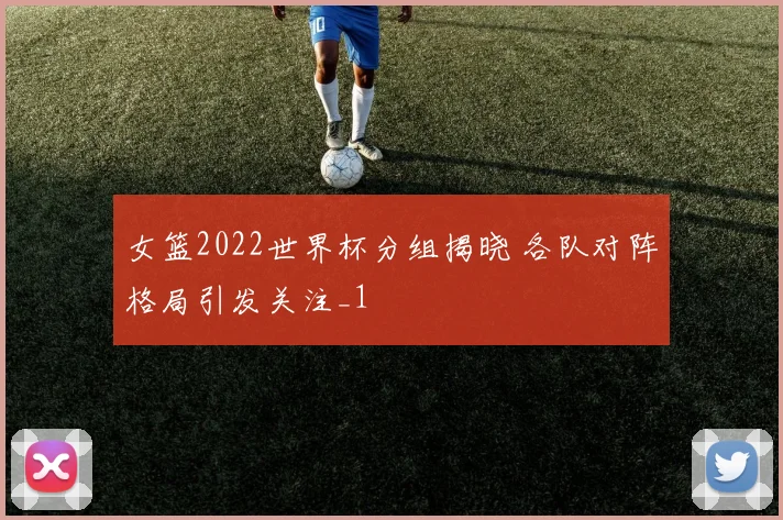 女篮2022世界杯分组揭晓 各队对阵格局引发关注_1