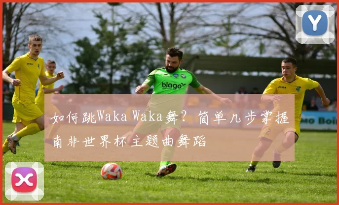 如何跳Waka Waka舞?简单几步掌握南非世界杯主题曲舞蹈