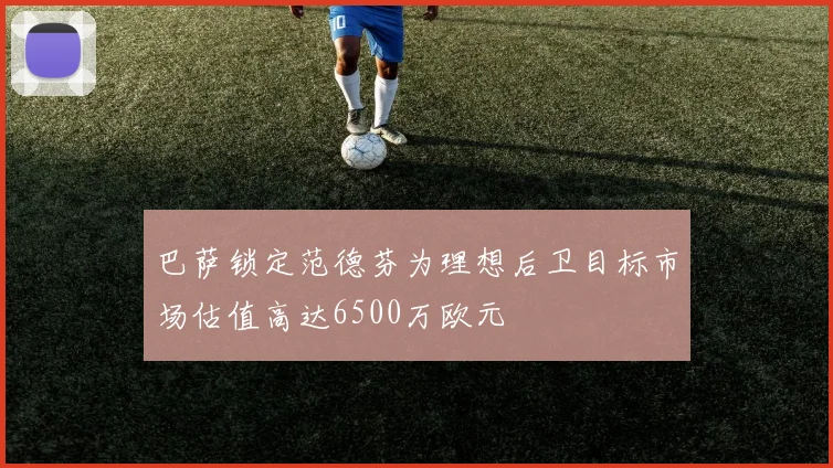 巴萨锁定范德芬为理想后卫目标市场估值高达6500万欧元