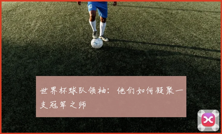 世界杯球队领袖：他们如何凝聚一支冠军之师
