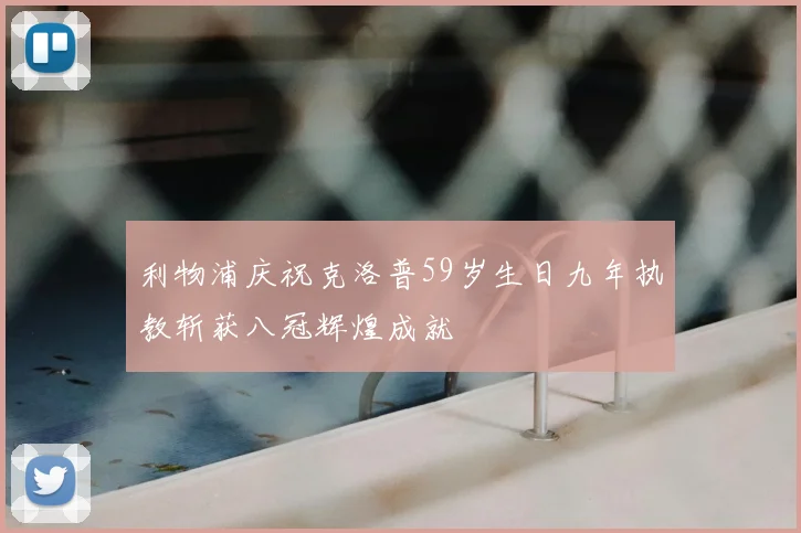 利物浦庆祝克洛普59岁生日九年执教斩获八冠辉煌成就