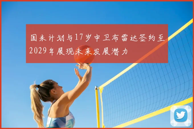 国米计划与17岁中卫布雷达签约至2029年展现未来发展潜力