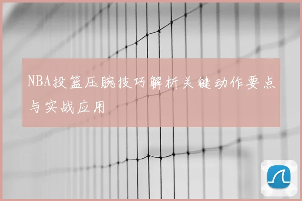 NBA投篮压腕技巧解析关键动作要点与实战应用