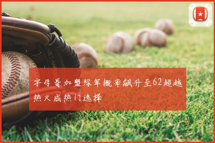 字母哥加盟绿军概率飙升至62超越热火成热门选择