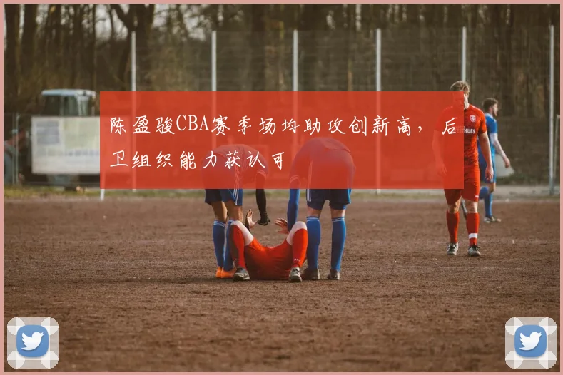 陈盈骏CBA赛季场均助攻创新高，后卫组织能力获认可