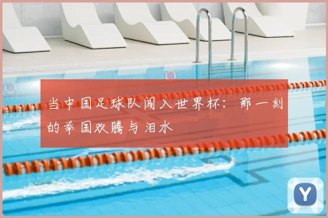 当中国足球队闯入世界杯：那一刻的举国欢腾与泪水