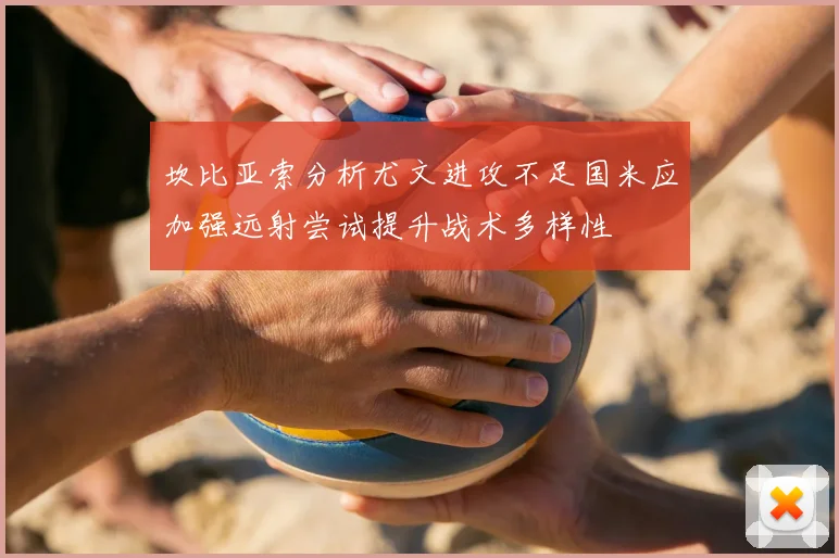坎比亚索分析尤文进攻不足国米应加强远射尝试提升战术多样性
