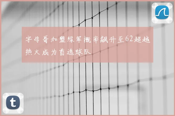 字母哥加盟绿军概率飙升至62超越热火成为首选球队