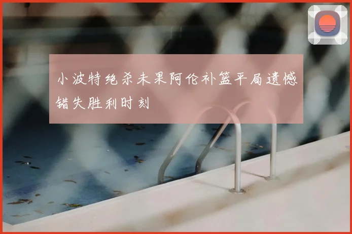 小波特绝杀未果阿伦补篮平局遗憾错失胜利时刻
