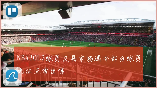 NBA2OL2球员交易市场遇冷部分球员无法正常出售