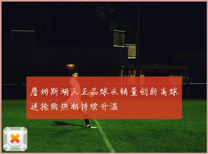詹姆斯湖人正品球衣销量创新高球迷抢购热潮持续升温