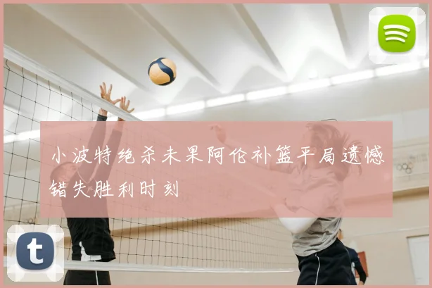 小波特绝杀未果阿伦补篮平局遗憾错失胜利时刻
