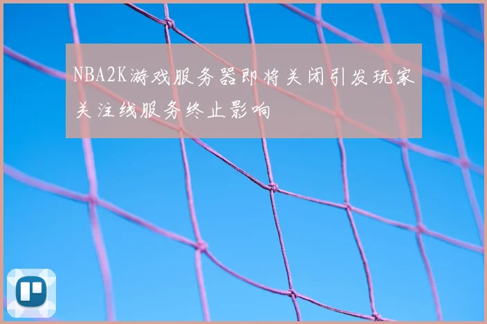 NBA2K游戏服务器即将关闭引发玩家关注线服务终止影响