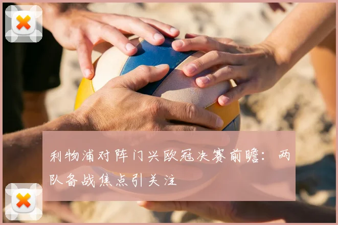 利物浦对阵门兴欧冠决赛前瞻：两队备战焦点引关注