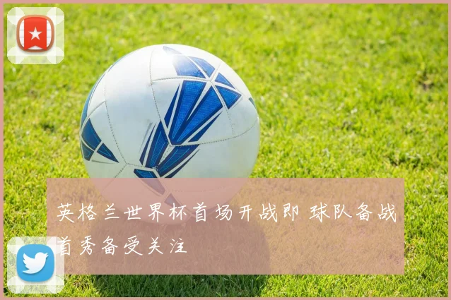英格兰世界杯首场开战即 球队备战首秀备受关注