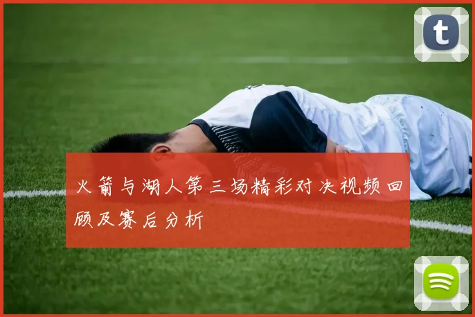 火箭与湖人第三场精彩对决视频回顾及赛后分析