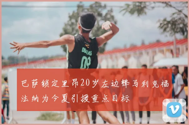 巴萨锁定里昂20岁左边锋马利克福法纳为今夏引援重点目标