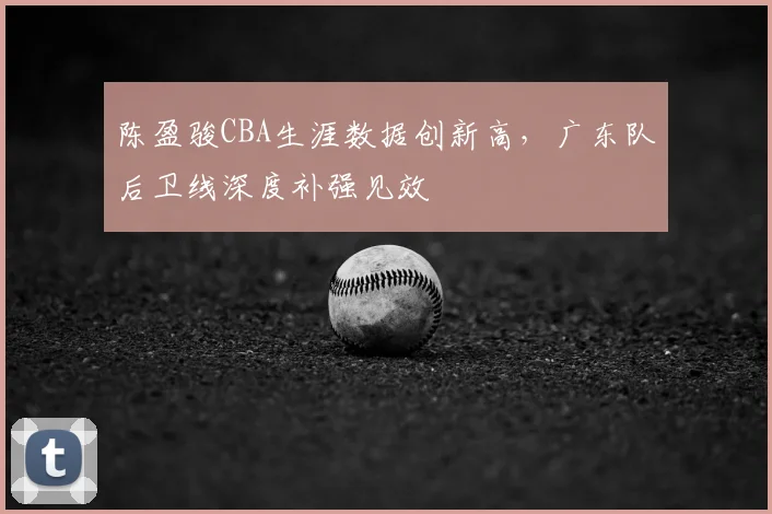 陈盈骏CBA生涯数据创新高，广东队后卫线深度补强见效
