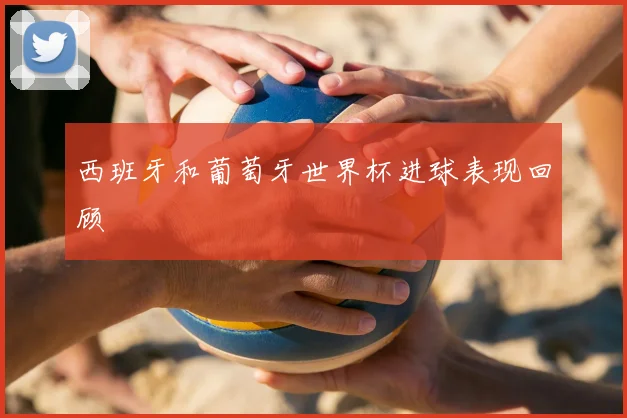 西班牙和葡萄牙世界杯进球表现回顾