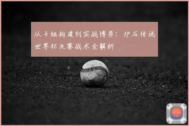 从卡组构建到实战博弈:炉石传说世界杯决赛战术全解析