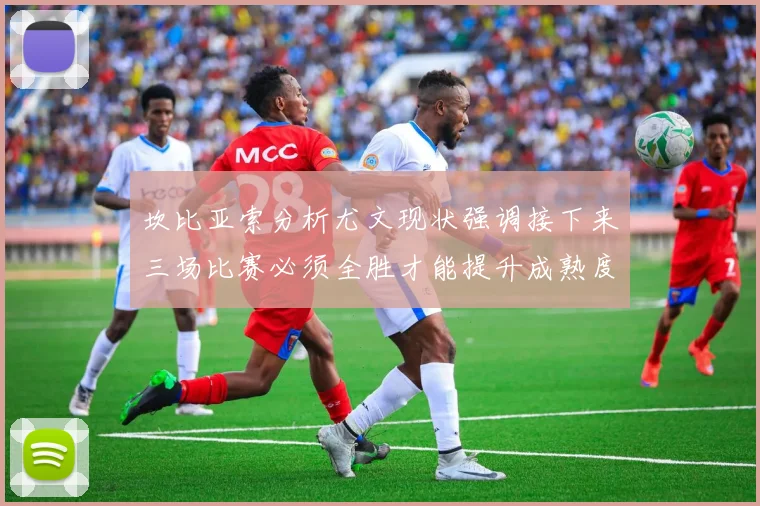 坎比亚索分析尤文现状强调接下来三场比赛必须全胜才能提升成熟度