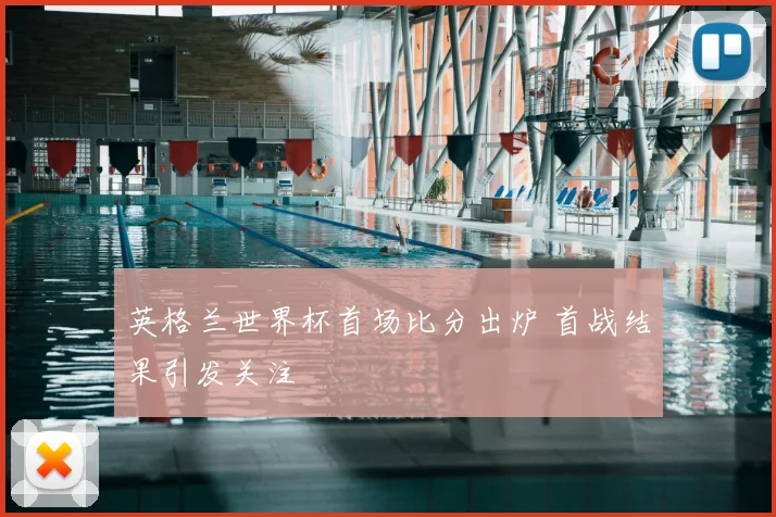 英格兰世界杯首场比分出炉 首战结果引发关注