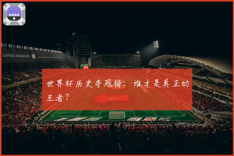 世界杯历史夺冠榜：谁才是真正的王者？