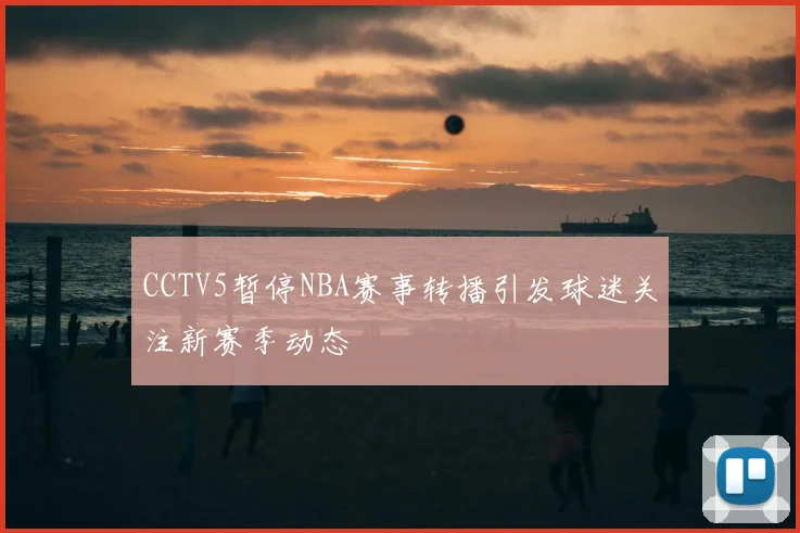 CCTV5暂停NBA赛事转播引发球迷关注新赛季动态